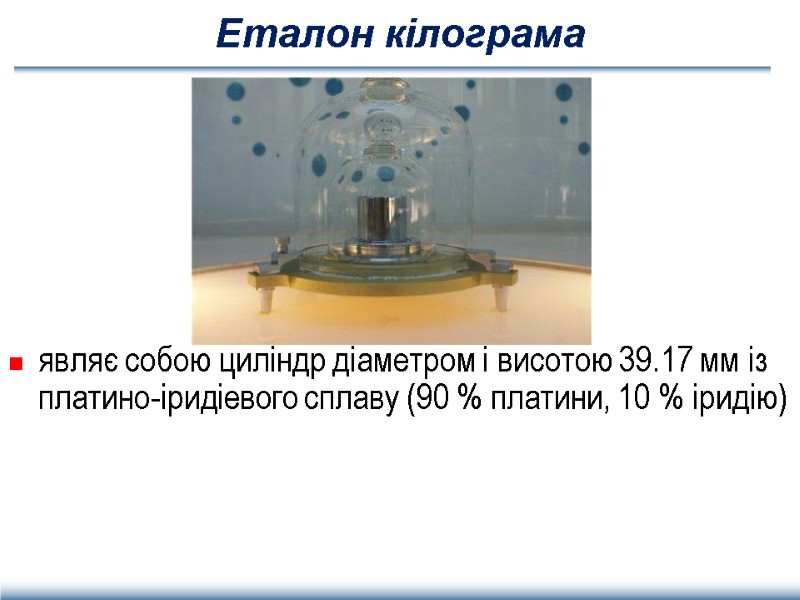 Еталон кілограма являє собою циліндр діаметром і висотою 39.17 мм із платино-іридіевого сплаву (90